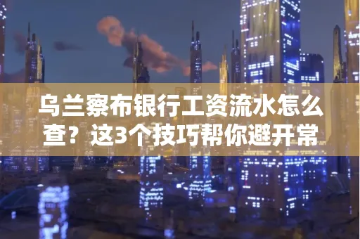 乌兰察布银行工资流水怎么查?这3个技巧帮你避开常见坑