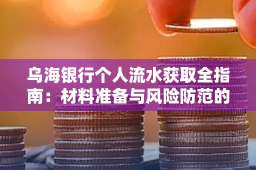 乌海银行个人流水获取全指南:材料准备与风险防范的实用技巧