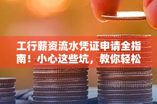 工行薪资流水凭证申请全指南!小心这些坑,教你轻松避雷