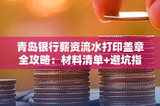 青岛银行薪资流水打印盖章全攻略:材料清单+避坑指南