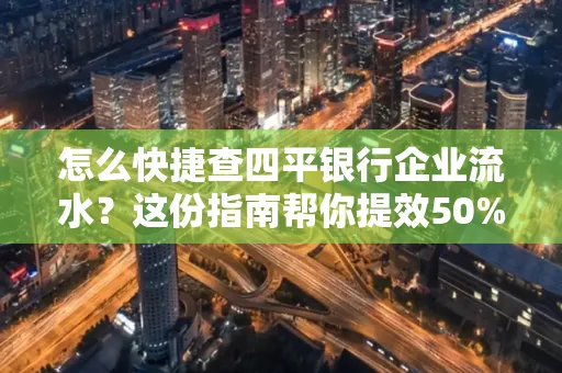 怎么快捷查四平银行企业流水?这份指南帮你提效50%