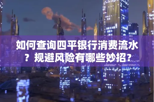 如何查询四平银行消费流水?规避风险有哪些妙招?