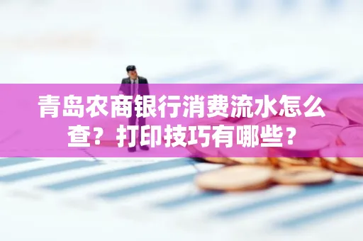 青岛农商银行消费流水怎么查?打印技巧有哪些?