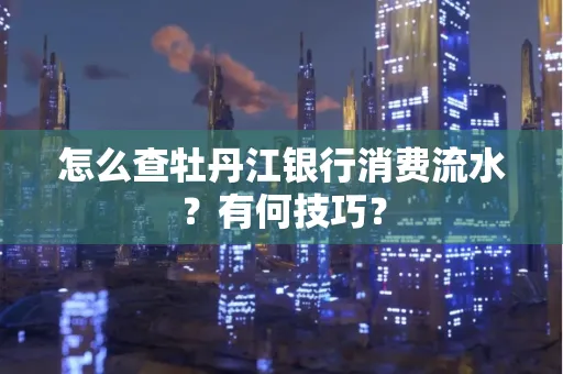 怎么查牡丹江银行消费流水？有何技巧？