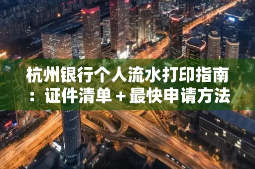 杭州银行个人流水打印指南:证件清单+最快申请方法