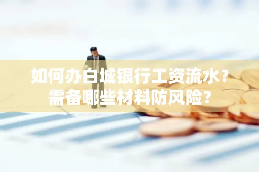 如何办白城银行工资流水?需备哪些材料防风险?