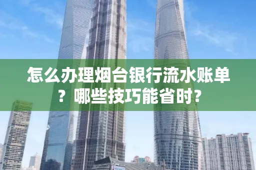 怎么办理烟台银行流水账单?哪些技巧能省时?