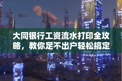 大同银行工资流水打印全攻略,教你足不出户轻松搞定