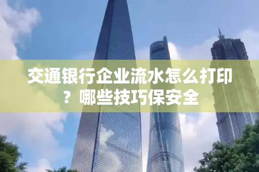 交通银行企业流水怎么打印？哪些技巧保安全
