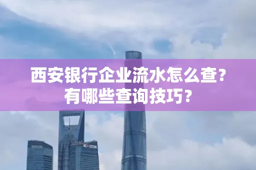 西安银行企业流水怎么查？有哪些查询技巧？