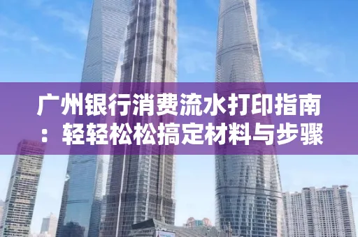 广州银行消费流水打印指南:轻轻松松搞定材料与步骤 广州银行消费流水打印指南:轻轻松松搞定材料与步骤