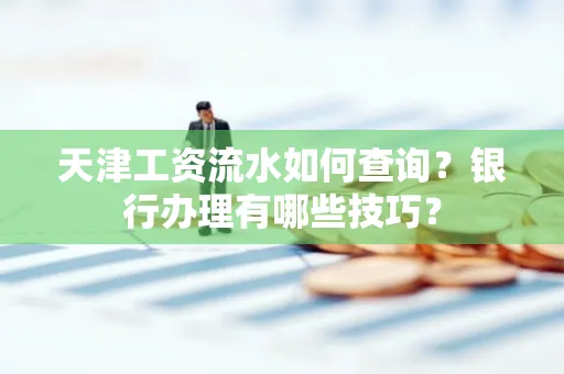天津工资流水如何查询？银行办理有哪些技巧？