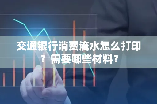 交通银行消费流水怎么打印?需要哪些材料?