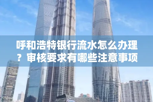 呼和浩特银行流水怎么办理?审核要求有哪些注意事项?