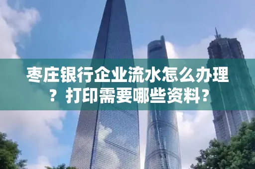 枣庄银行企业流水怎么办理?打印需要哪些资料?
