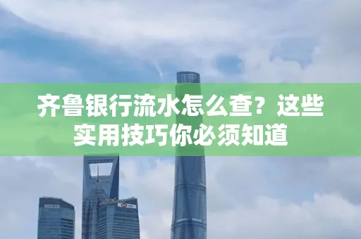 齐鲁银行流水怎么查?这些实用技巧你必须知道