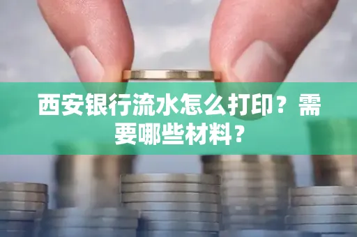 西安银行流水怎么打印?需要哪些材料?