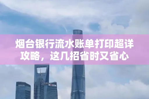 烟台银行流水账单打印超详攻略,这几招省时又省心
