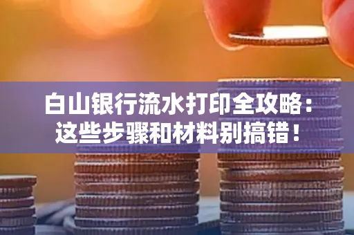 白山银行流水打印全攻略:这些步骤和材料别搞错!