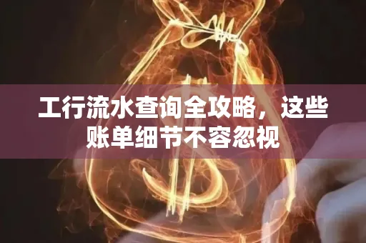 工行流水查询全攻略,这些账单细节不容忽视
