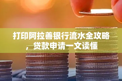 打印阿拉善银行流水全攻略,贷款申请一文读懂