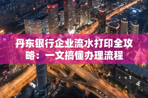 丹东银行企业流水打印全攻略:一文搞懂办理流程