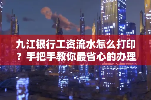 九江银行工资流水怎么打印?手把手教你最省心的办理方式