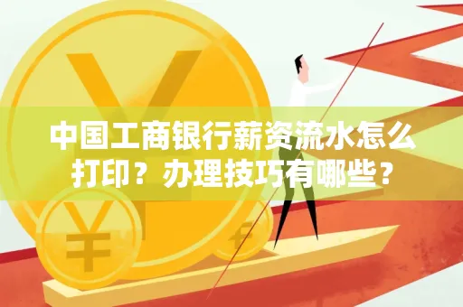 中国工商银行薪资流水怎么打印?办理技巧有哪些?