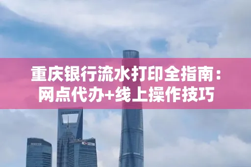 重庆银行流水打印全指南：网点代办+线上操作技巧