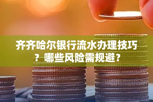 齐齐哈尔银行流水办理技巧?哪些风险需规避?
