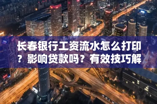 长春银行工资流水怎么打印?影响贷款吗?有效技巧解析