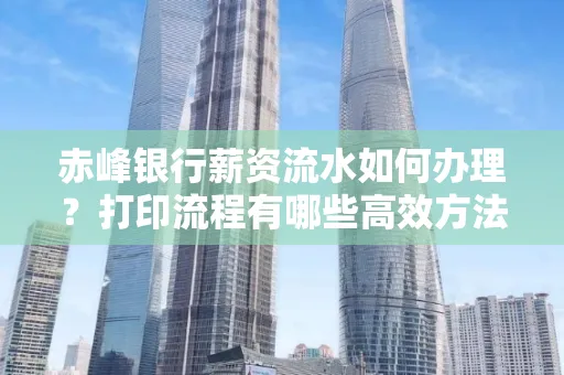 赤峰银行薪资流水如何办理?打印流程有哪些高效方法?