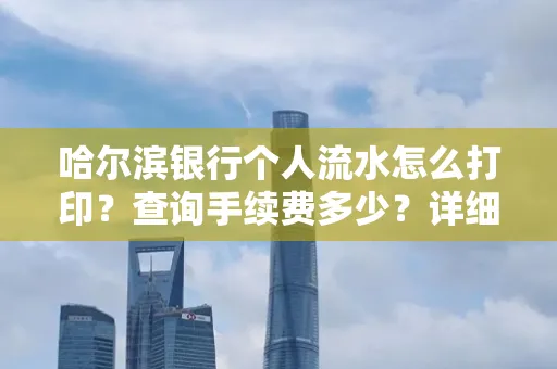 哈尔滨银行个人流水怎么打印?查询手续费多少?详细流程及省钱攻略!