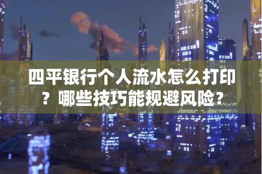 四平银行个人流水怎么打印?哪些技巧能规避风险?