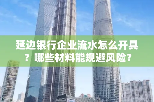 延边银行企业流水怎么开具?哪些材料能规避风险?