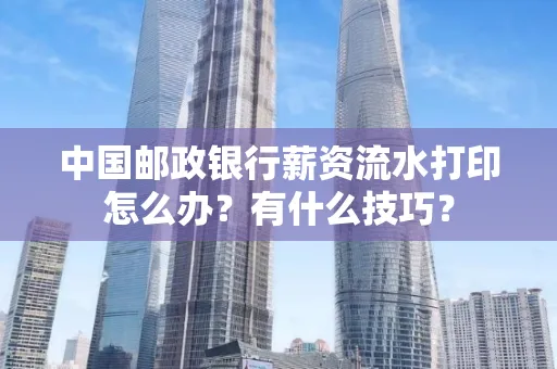 中国邮政银行薪资流水打印怎么办?有什么技巧?
