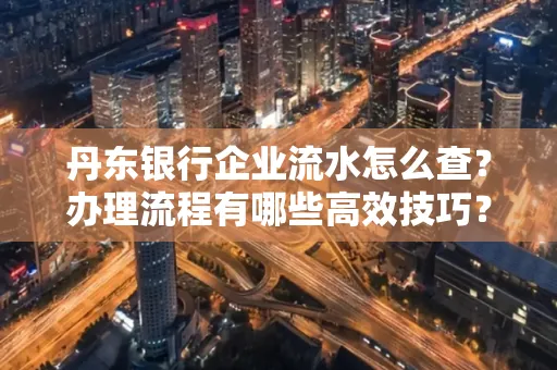 丹东银行企业流水怎么查?办理流程有哪些高效技巧?