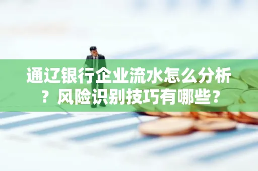通辽银行企业流水怎么分析?风险识别技巧有哪些?