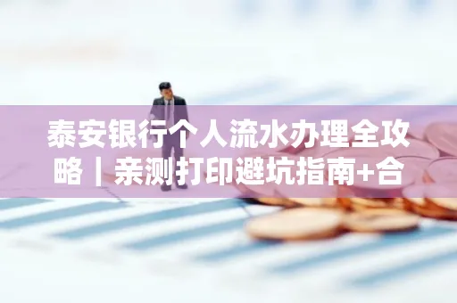 泰安银行个人流水办理全攻略|亲测打印避坑指南+合规要点