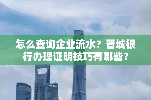 怎么查询企业流水?晋城银行办理证明技巧有哪些?