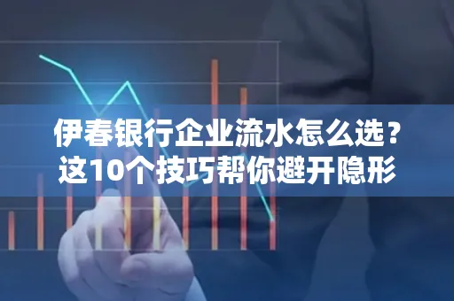 伊春银行企业流水怎么选?这10个技巧帮你避开隐形坑