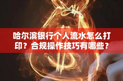 哈尔滨银行个人流水怎么打印?合规操作技巧有哪些?