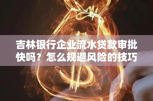 吉林银行企业流水贷款审批快吗?怎么规避风险的技巧解析