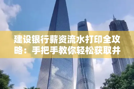 建设银行薪资流水打印全攻略:手把手教你轻松获取并鉴别真假!