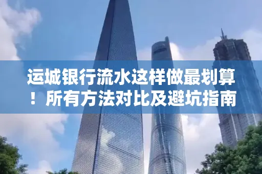 运城银行流水这样做最划算!所有方法对比及避坑指南