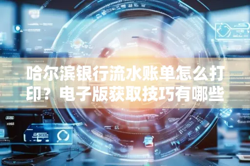 哈尔滨银行流水账单怎么打印?电子版获取技巧有哪些