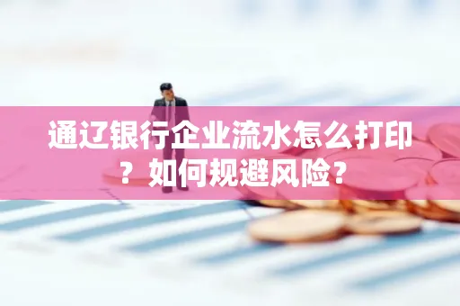 通辽银行企业流水怎么打印?如何规避风险?