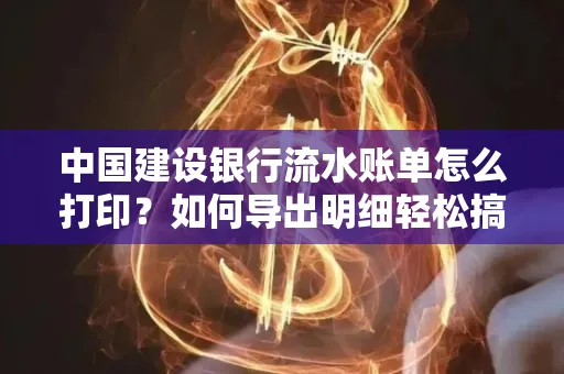 中国建设银行流水账单怎么打印?如何导出明细轻松搞定