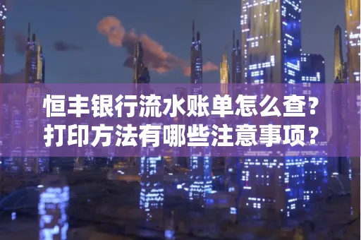 恒丰银行流水账单怎么查?打印方法有哪些注意事项?