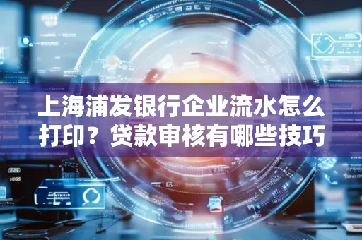 上海浦发银行企业流水怎么打印?贷款审核有哪些技巧?
